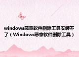 windows恶意软件删除工具安装不了（Windows恶意软件删除工具）