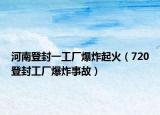 河南登封一工厂爆炸起火（720登封工厂爆炸事故）