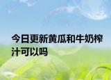 今日更新黄瓜和牛奶榨汁可以吗