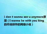 i don t wanna see u anymore原版（I wanna be with you king的传说创作的网络小说）