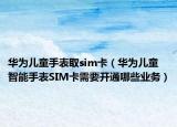 华为儿童手表取sim卡（华为儿童智能手表SIM卡需要开通哪些业务）