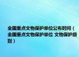 全国重点文物保护单位公布时间（全国重点文物保护单位 文物保护级别）