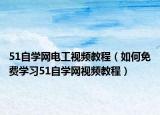 51自学网电工视频教程（如何免费学习51自学网视频教程）