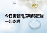 今日更新南瓜和鸡蛋能一起吃吗