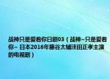 战神只是爱着你日剧03（战神~只是爱着你~ 日本2016年藤谷太辅洼田正孝主演的电视剧）