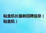 粘盒机长最新招聘信息（粘盒机）
