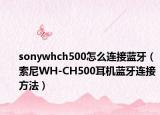 sonywhch500怎么连接蓝牙（索尼WH-CH500耳机蓝牙连接方法）