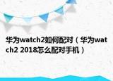 华为watch2如何配对（华为watch2 2018怎么配对手机）