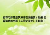 霍尊电影花落梦深处在线播放（粉墨 霍尊演唱的电影《花落梦深处》主题曲）