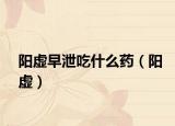 阳虚早泄吃什么药（阳虚）