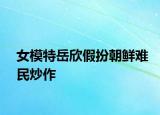 女模特岳欣假扮朝鲜难民炒作