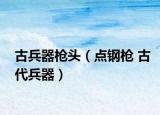 古兵器枪头（点钢枪 古代兵器）