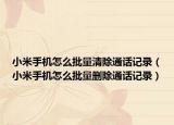 小米手机怎么批量清除通话记录（小米手机怎么批量删除通话记录）