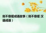 刻不容缓成语故事（刻不容缓 汉语成语）