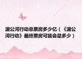 湄公河行动总票房多少亿（《湄公河行动》最终票房可能会是多少）