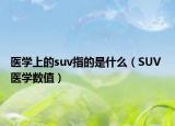 医学上的suv指的是什么（SUV 医学数值）