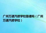 广州万通汽修学校靠谱吗（广州万通汽修学校）
