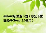 aicloud安卓版下载（怎么下载安装AiCloud 2.0应用）