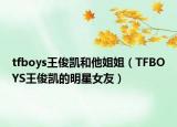 tfboys王俊凯和他姐姐（TFBOYS王俊凯的明星女友）