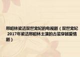 邢昭林梁洁双世宠妃的电视剧（双世宠妃 2017年梁洁邢昭林主演的古装穿越爱情剧）
