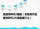 我是特种兵2插曲（求助高手我是特种兵2片尾曲是什么）