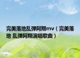 完美落地乱弹阿翔mv（完美落地 乱弹阿翔演唱歌曲）