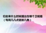 归去来什么时候播出在哪个卫视看（每周几几点更新几集）