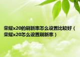 荣耀x20的刷新率怎么设置比较好（荣耀x20怎么设置刷新率）