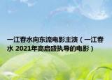 一江春水向东流电影主演（一江春水 2021年高启盛执导的电影）