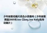 少年骇客动画片适合小孩看吗（少年骇客 美国2005年Joe Casey,Joe Kelly执导动画片）