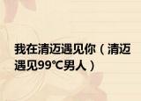 我在清迈遇见你（清迈遇见99℃男人）