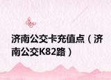 济南公交卡充值点（济南公交K82路）