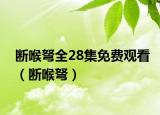 断喉弩全28集免费观看（断喉弩）