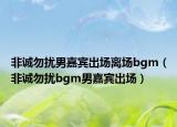 非诚勿扰男嘉宾出场离场bgm（非诚勿扰bgm男嘉宾出场）