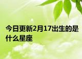 今日更新2月17出生的是什么星座