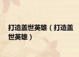 打造盖世英雄（打造盖世英雄）