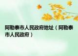 阿勒泰市人民政府地址（阿勒泰市人民政府）