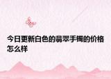 今日更新白色的翡翠手镯的价格怎么样
