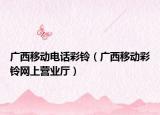广西移动电话彩铃（广西移动彩铃网上营业厅）