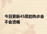 今日更新45度的热水会不会烫嘴