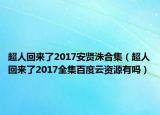 超人回来了2017安贤洙合集（超人回来了2017全集百度云资源有吗）