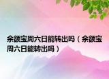 余额宝周六日能转出吗（余额宝周六日能转出吗）