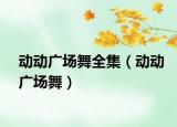 动动广场舞全集（动动广场舞）