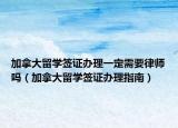 加拿大留学签证办理一定需要律师吗（加拿大留学签证办理指南）