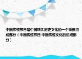 中国传统节日是中国悠久历史文化的一个重要组成部分（中国传统节日 中国传统文化的组成部分）