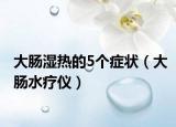 大肠湿热的5个症状（大肠水疗仪）