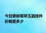 今日更新翡翠玉器挂件价格是多少