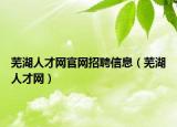 芜湖人才网官网招聘信息（芜湖人才网）