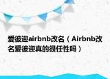爱彼迎airbnb改名（Airbnb改名爱彼迎真的很任性吗）