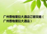 广州香格里拉大酒店订房攻略（广州香格里拉大酒店）